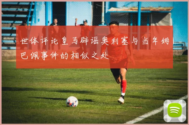 世体评论皇马辟谣奥利塞与当年姆巴佩事件的相似之处