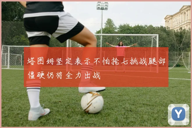 塔图姆坚定表示不怕抢七挑战腿部僵硬仍将全力出战