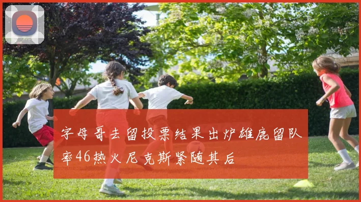 字母哥去留投票结果出炉雄鹿留队率46热火尼克斯紧随其后