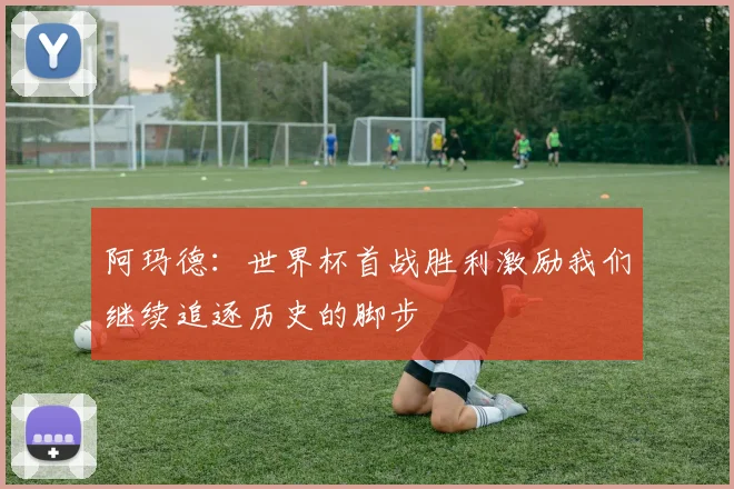 阿玛德：世界杯首战胜利激励我们继续追逐历史的脚步