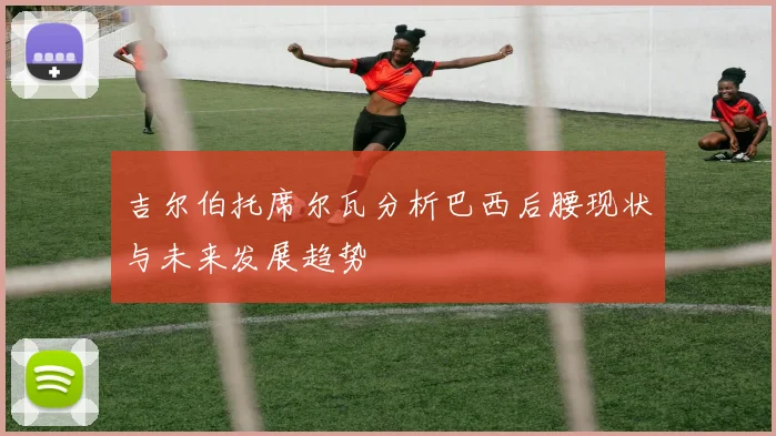 吉尔伯托席尔瓦分析巴西后腰现状与未来发展趋势