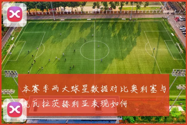 本赛季两大球星数据对比奥利塞与克瓦拉茨赫利亚表现如何