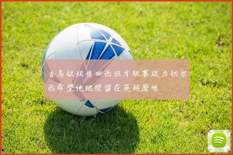 吉乌欲租借回西班牙联赛效力切尔西希望他继续留在英超磨练