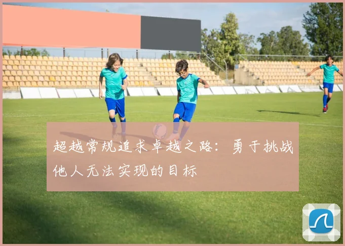 超越常规追求卓越之路：勇于挑战他人无法实现的目标