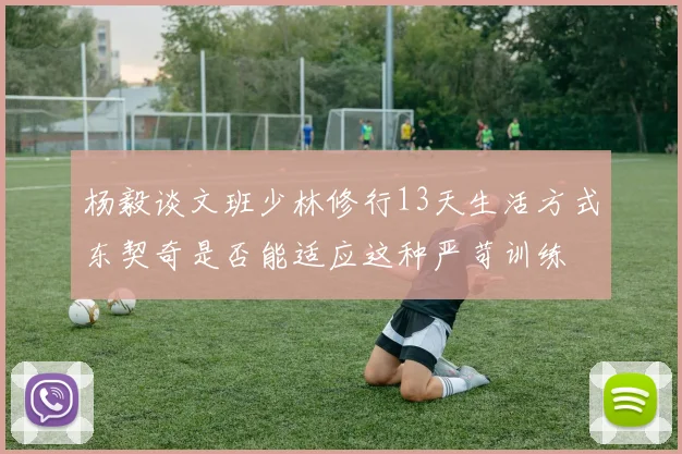 杨毅谈文班少林修行13天生活方式东契奇是否能适应这种严苛训练