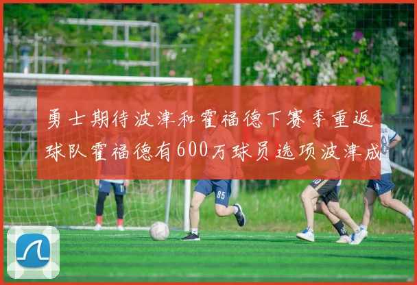 勇士期待波津和霍福德下赛季重返球队霍福德有600万球员选项波津成为自由球员
