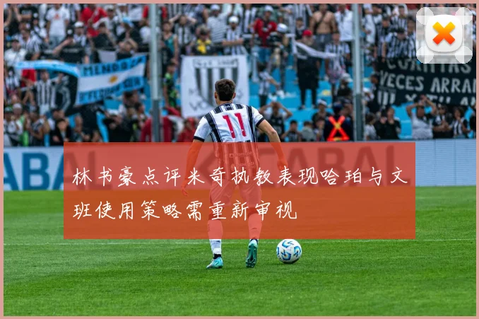 林书豪点评米奇执教表现哈珀与文班使用策略需重新审视