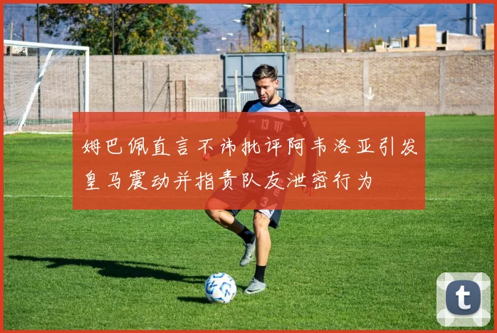 姆巴佩直言不讳批评阿韦洛亚引发皇马震动并指责队友泄密行为
