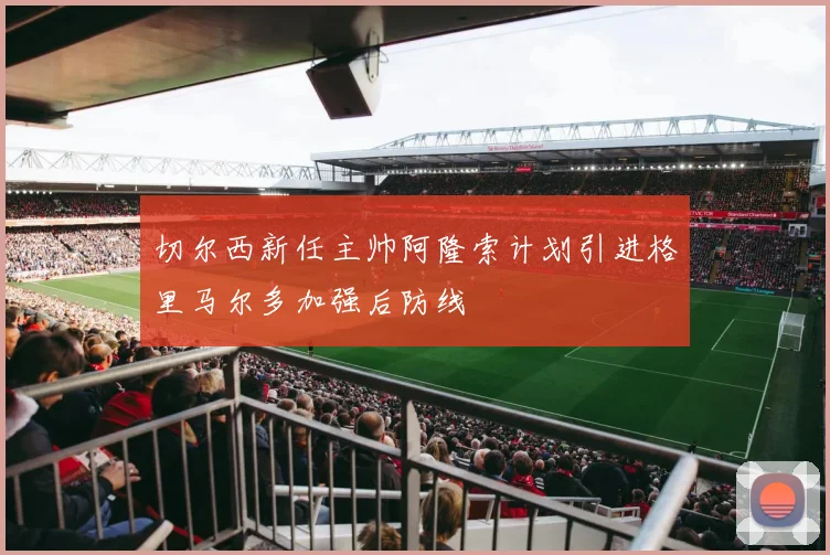 切尔西新任主帅阿隆索计划引进格里马尔多加强后防线