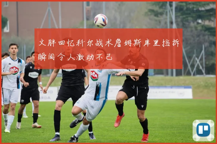 文胖回忆科尔战术詹姆斯库里挡拆瞬间令人激动不已